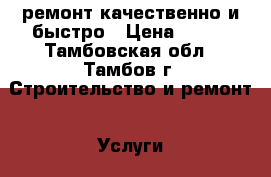 ремонт.качественно и быстро › Цена ­ 999 - Тамбовская обл., Тамбов г. Строительство и ремонт » Услуги   . Тамбовская обл.,Тамбов г.